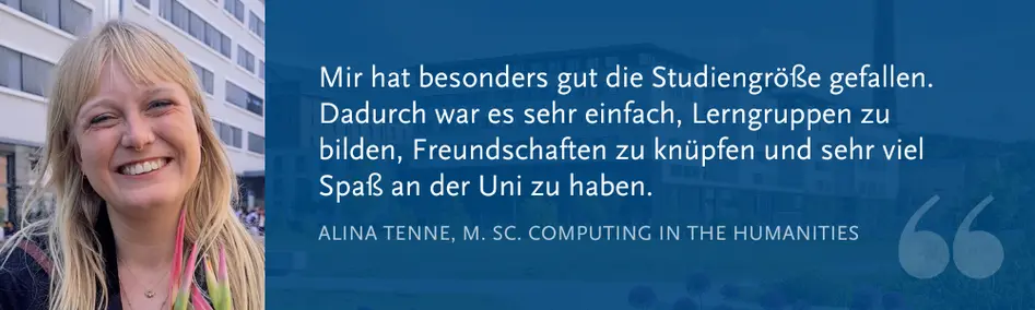 Alina Tenne, M. Sc. Computing in the Humanities: ?Mir hat besonders gut die Studiengr??e gefallen. Dadurch war es sehr einfach, Lerngruppen zu bilden, Freundschaften zu knpfen und sehr viel Spa? an der Uni zu haben.